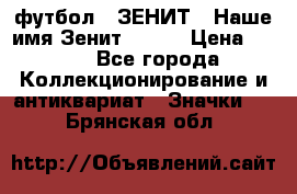 1.1) футбол : ЗЕНИТ - Наше имя Зенит № 019 › Цена ­ 499 - Все города Коллекционирование и антиквариат » Значки   . Брянская обл.